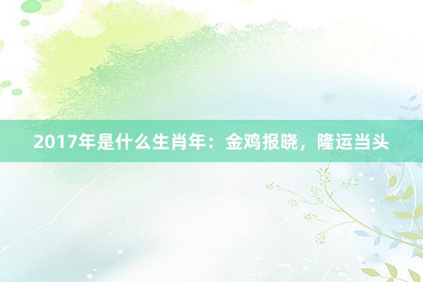 2017年是什么生肖年：金鸡报晓，隆运当头